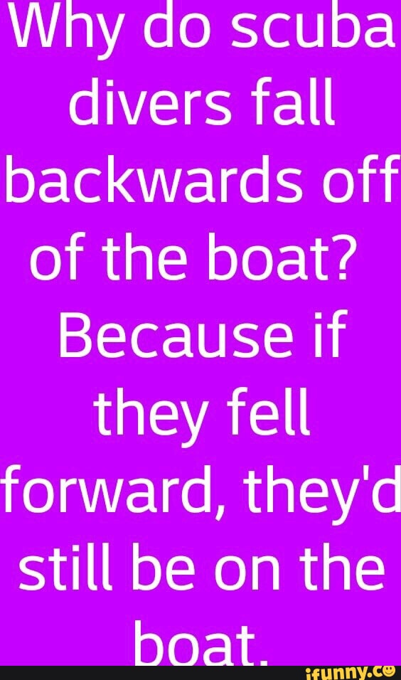 Why do scuba divers fall backwards off of the boat? Because if they