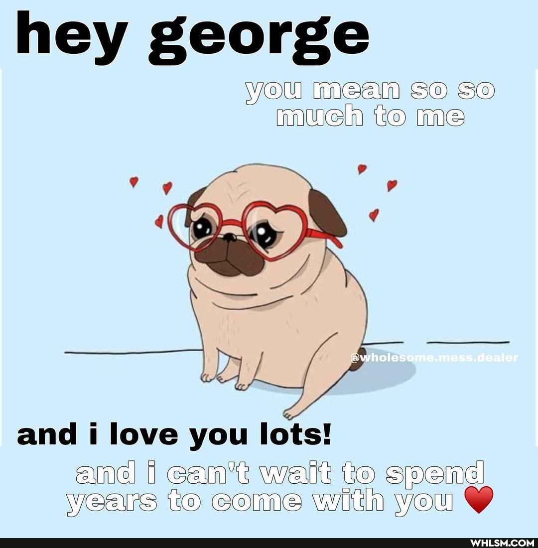 hey george
you mean so so much to me
'awholesome.mess.deaier
and love you lots!
and i can't wait to spen: years to come wit you
