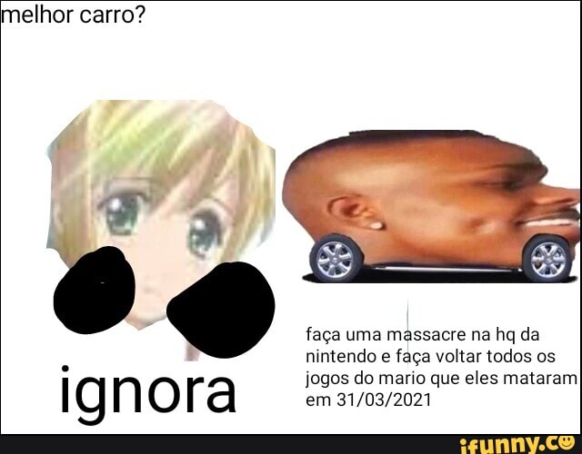 melhor carro?
faça uma massacre na hq da nintendo e faça voltar todos os
jogos do mario que eles mataram ignora