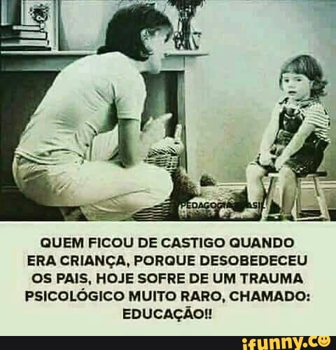 QUEM FICOU DE CASTIGO QUANDO
ERA CRIANÇA, PORQUE DESOBEDECEU
OS PAIS, HOJE SOFRE DE UM TRAUMA
PSICOLÓGICO MUITO RARO, CHAMADO:
EDUCAÇÃO!