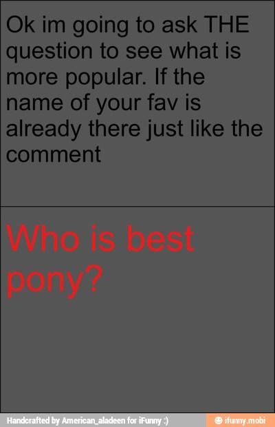 Ok im going to ask THE
question to see what is
more popular. If the
name of your fav is
already there just like the
comment