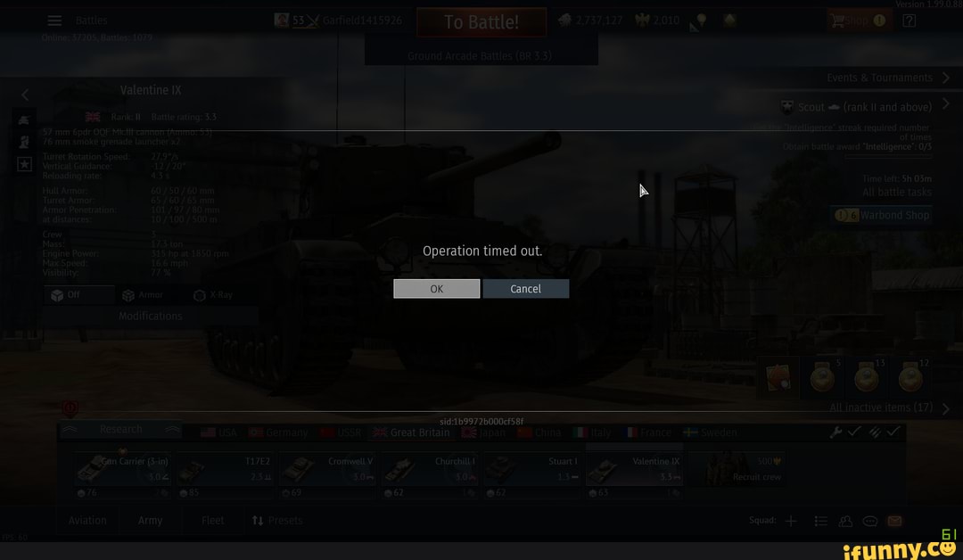 Version 1.99.0.88
Esrop @ LP
Battles Garfield1415926 To'Battle! 2,737,127 I 42,010
Ground Arcade Battles (BR 3.3)
Events & Tournaments >
Valentine IX
out (rank Il and above) >
'ank: Battle rating: 3.
pd Mic itt carmorrta
76 mm smoke grenade launcher
Turret Rotation Speed:
Vertical Guidance: "12
Reloading rate: 435 Time left: Sh
Hull Armor: mm All battle tasks
Turret Armor: 65
Armor Penetration: 101 mm wachand at distances: 10 @Pwarbond shop
Crew 3
Mass: 173 ton
Engine Power: 315 hpsat 1850 rpm Operation timed out. -
Max Speed: 16.6 mph
Visibility: 7%
Modifications
97 bO00cf:
Japan
Research USA
Germany * USSR Great Britain
BGan Carrier 3-in)' T17E2 Cromwell V" Churchill? Stuart 500"
3.04) 2.3 yy 3.0m) 13- Recruit crew
#76 2 85 #369 62 1 62 63
Aviation Army Fleet Presets Squad:
