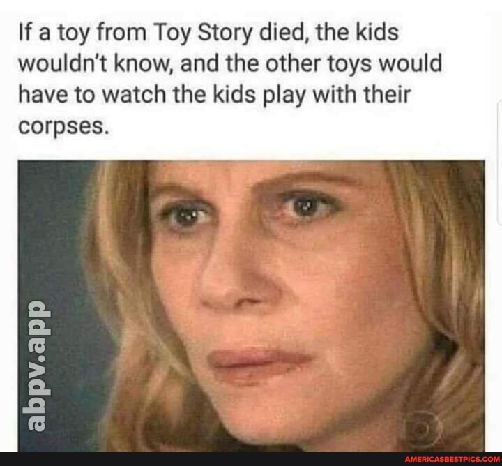 If a toy from Toy Story died, the kids wouldn't know, and the other