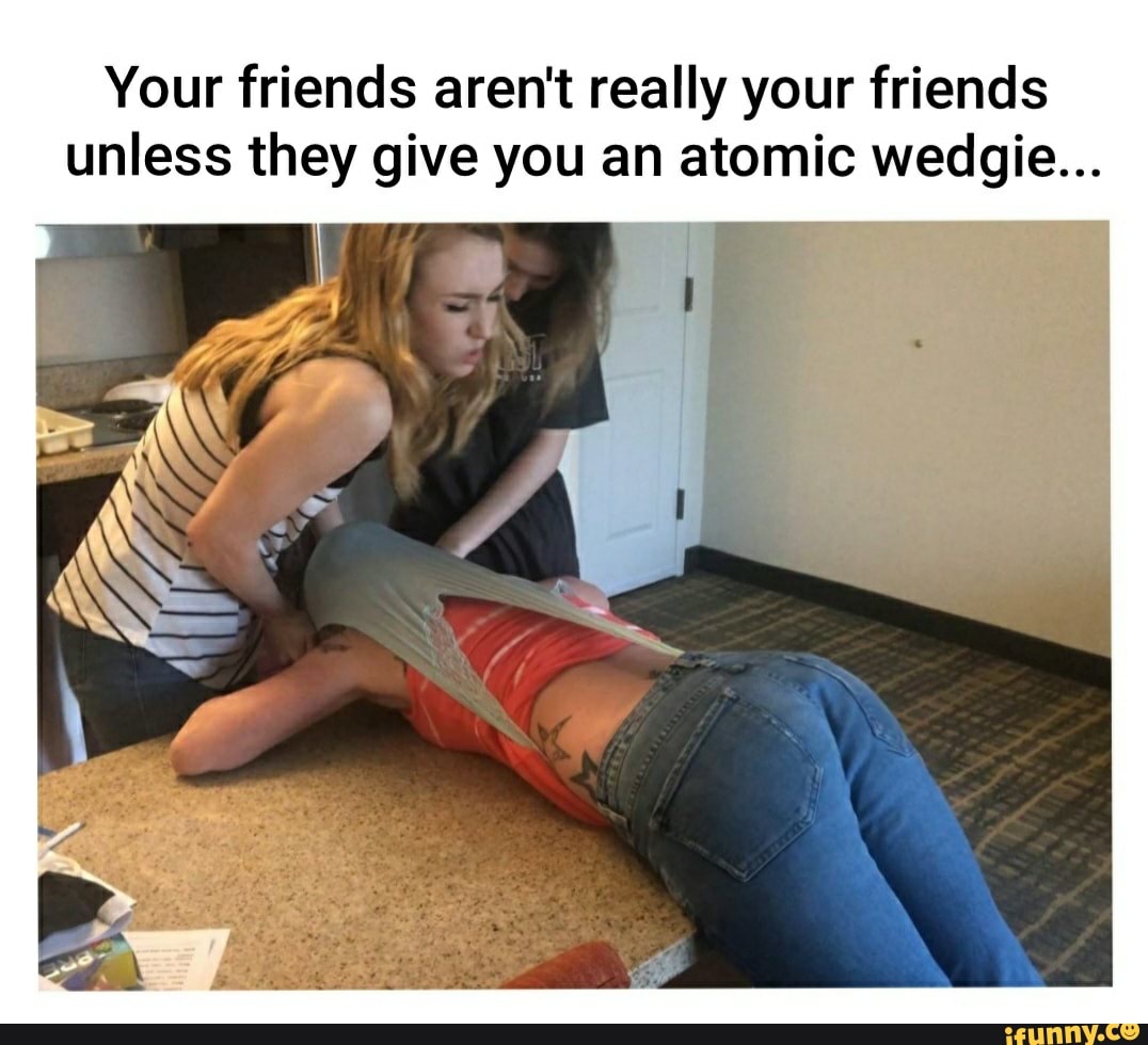 Your friends aren't really your friends unless they give you an atomic...
