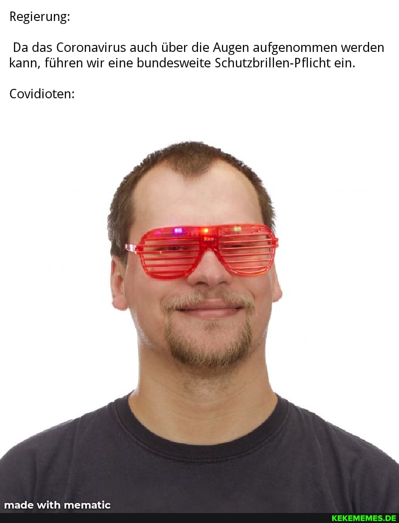 Regierung:
Da das Coronavirus auch über die Augen aufgenommen werden kann, führen wir eine bundesweite Schutzbrillen-Pflicht ein.
Covidioten: