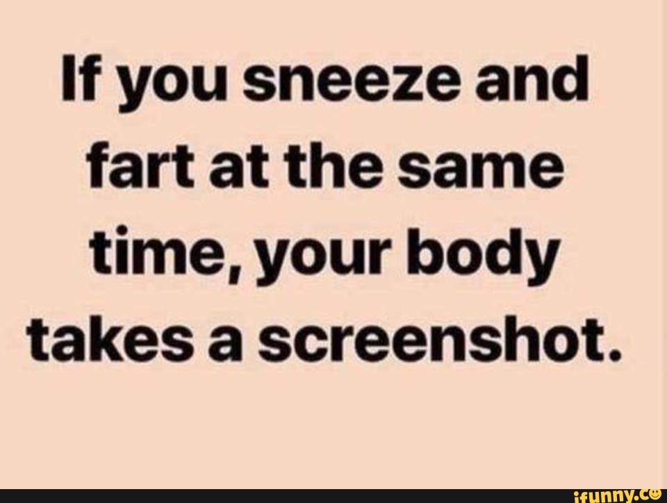 If you sneeze and fart at the same time, your body takes a screenshot