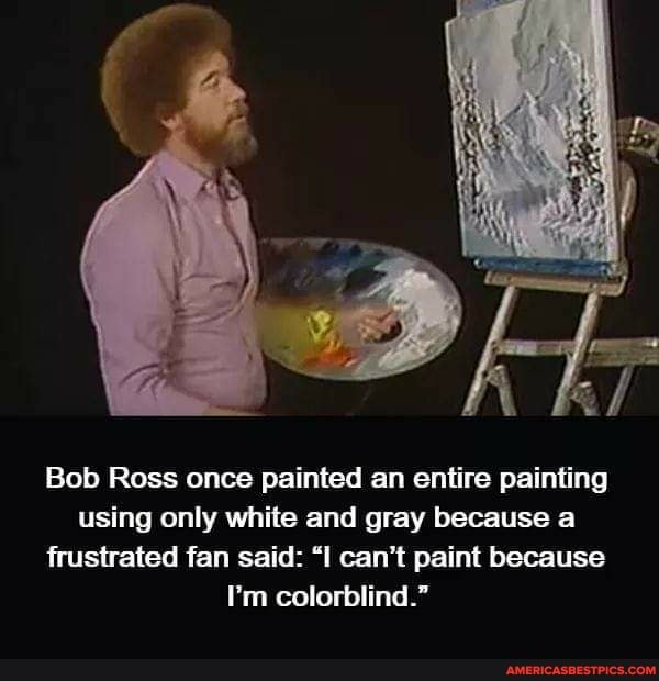 Bob Ross once painted an entire painting using only white and gray because a frustrated fan said: "I can't paint because
I'm colorblind."