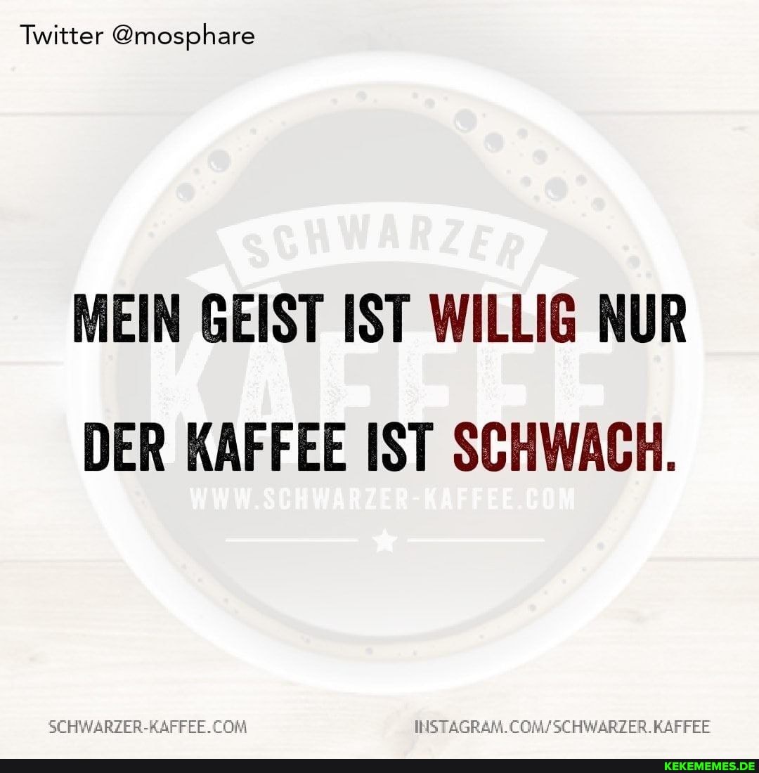 Twitter @mosphare
MEIN GEIST IST WILLIG NUR DER KAFFEE IST SCHWACH.
KAFFEE
