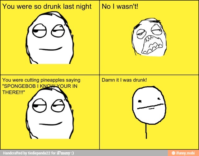 You were so drunk last night No I wasn't!
You were cutting pineapples saying
"SPONGEBOB I K,
Damn it I was drunk!