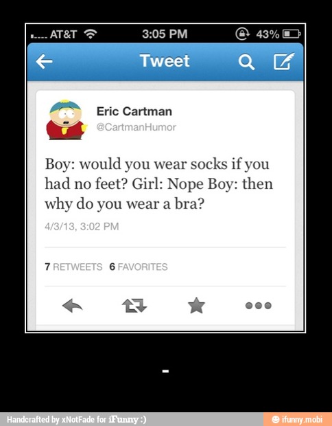 Boy: would you wear
socks if you
had no
feet? Girl: Nope Boy: then
why do you wear a
bra? - -