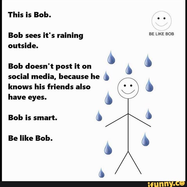 Bob Sees It S Raining Be Like Ace Outside Bob Doesn T Pus Ii On Social Media Because He Knows His Friends Also Have Eyes Bob Is Smart Be Like Bob Ifunny