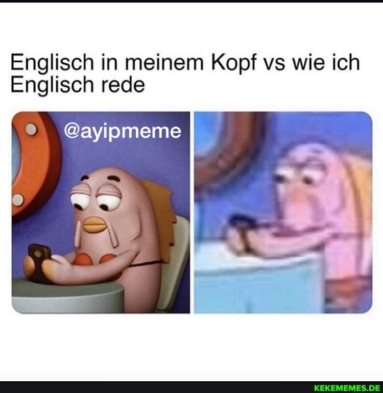 Englisch in meinem Kopf vs wie ich
Englisch rede
@ayipmeme
