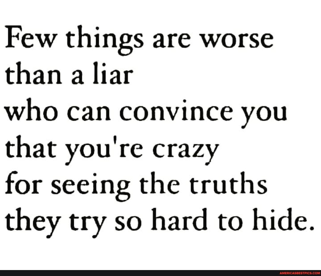 Few things are worse than a liar
who can convince you that you're crazy
for seeing the truths they try so hard to hide.