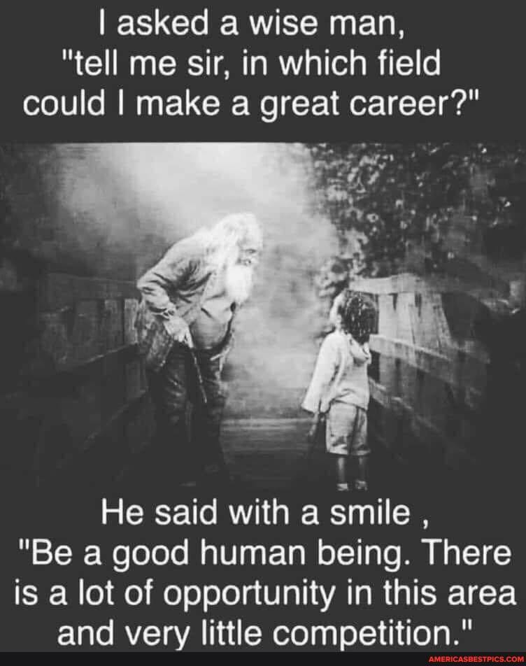 I asked a wise man,
"tell me sir, in which field could I make a great career?"
He said with a smile ,
"Be a good human being. There is a lot of opportunity in this area
and vary littla camnatitinn