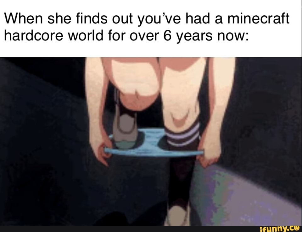 When she finds out you've had a minecraft
hardcore world for over 6 years now: