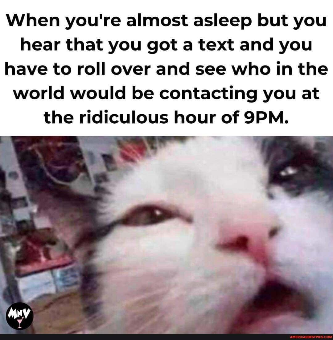 When you're almost asleep but you hear that you got a text and you
have to roll over and see who in the world would be contacting you at the ridiculous hour of