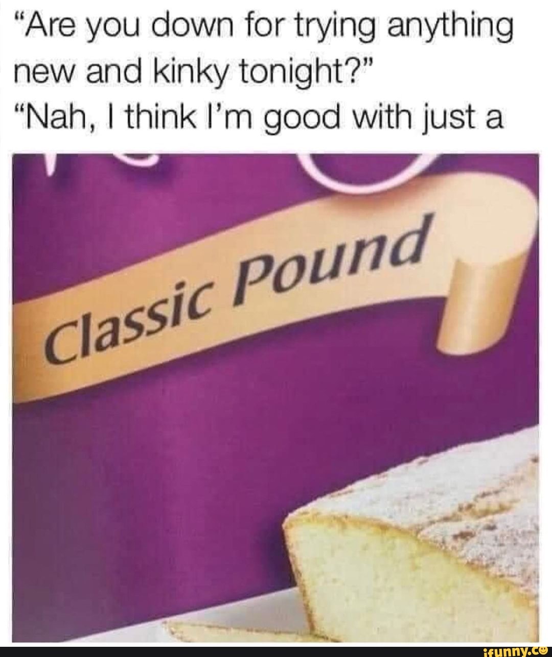 "Are you down for trying anything new and kinky tonight?"
"Nah, I think I'm good with just a