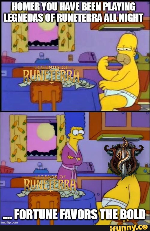 HOMER YOU HAVE BEEN PLAYING OF RUNETERRA ALL NIGHT.
ES Z
FORTUNE FAVORS THEROID.