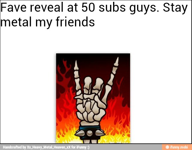 Fave reveal at 50 subs guys. Stay
metal my friends