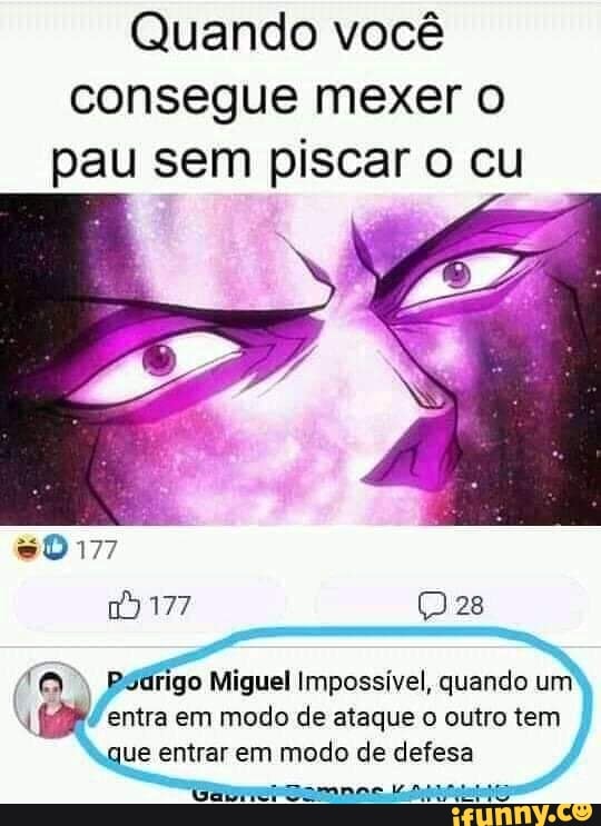 Quando você
consegue mexer o
pau sem piscar o cu
Páárigo Miguel Impossivel, quando um!
à
entra em modo de ataque o outro tem I
"aque entrar em modo de defesa