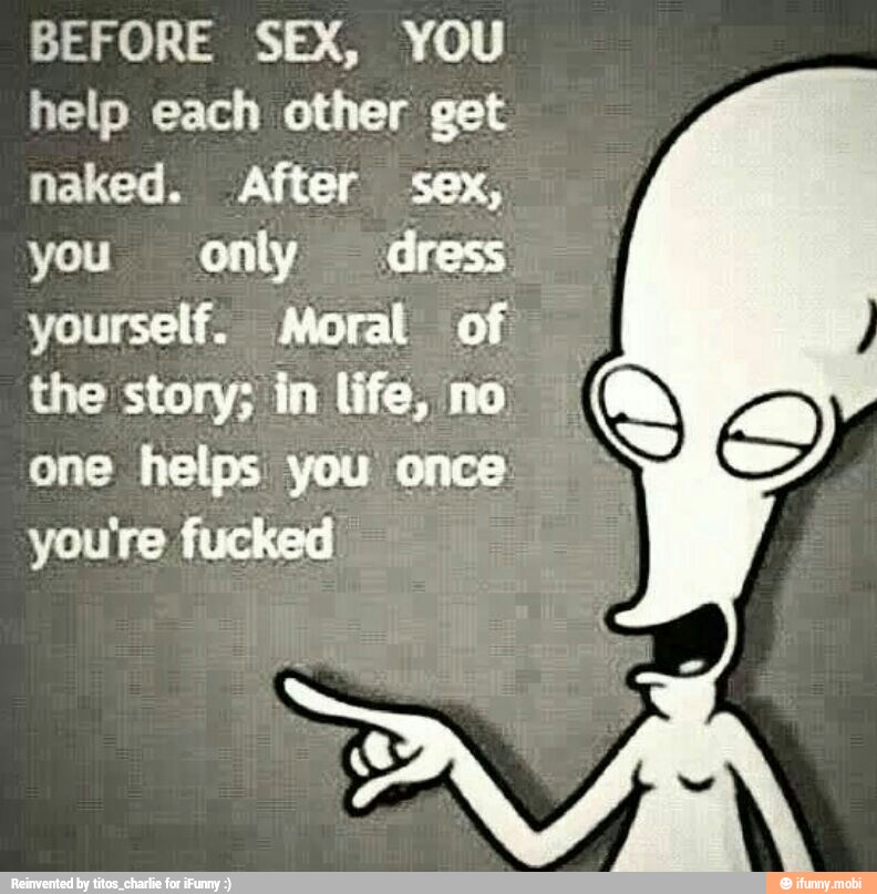 BEFORE SEX, YOU
help each other get
naked. After sex,
you only dress
yourself. Moral of
I
the story; in life, no. I
one helps you once you're fucked.