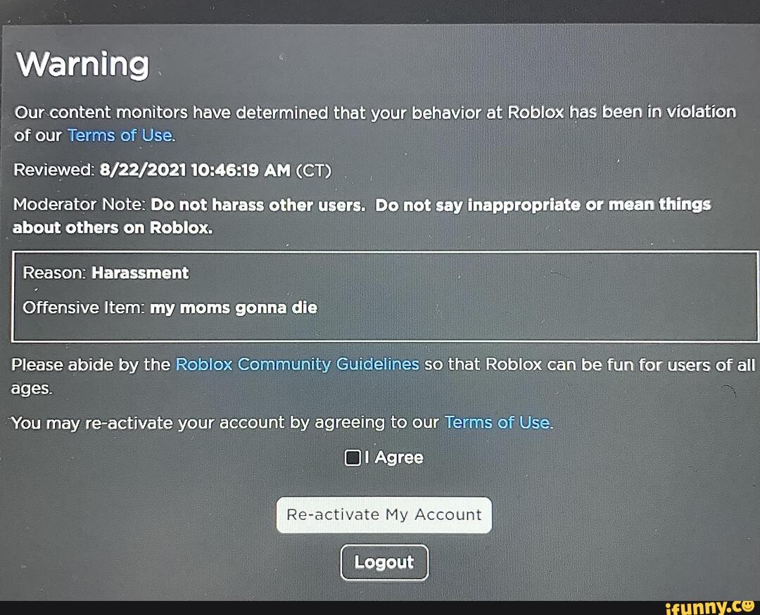 Account deleted our content monitors have determined that your behavior at  roblox has been in violation of our terms of service Revevied PM moderator  note do not create accounts just for the