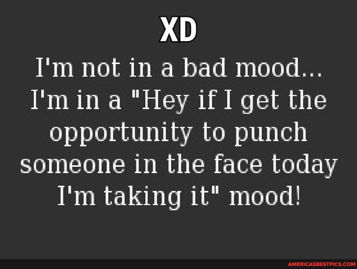 XD
I'm not in a bad mood...
I'm in a "Hey if get the opportunity to punch someone in the face today
I'm taking it" mood!