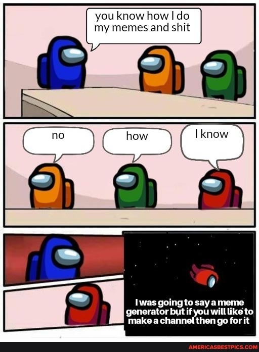 you know how I do my memes and shit
Iwas going to say meme generator but if you will like to make a channel then go for it