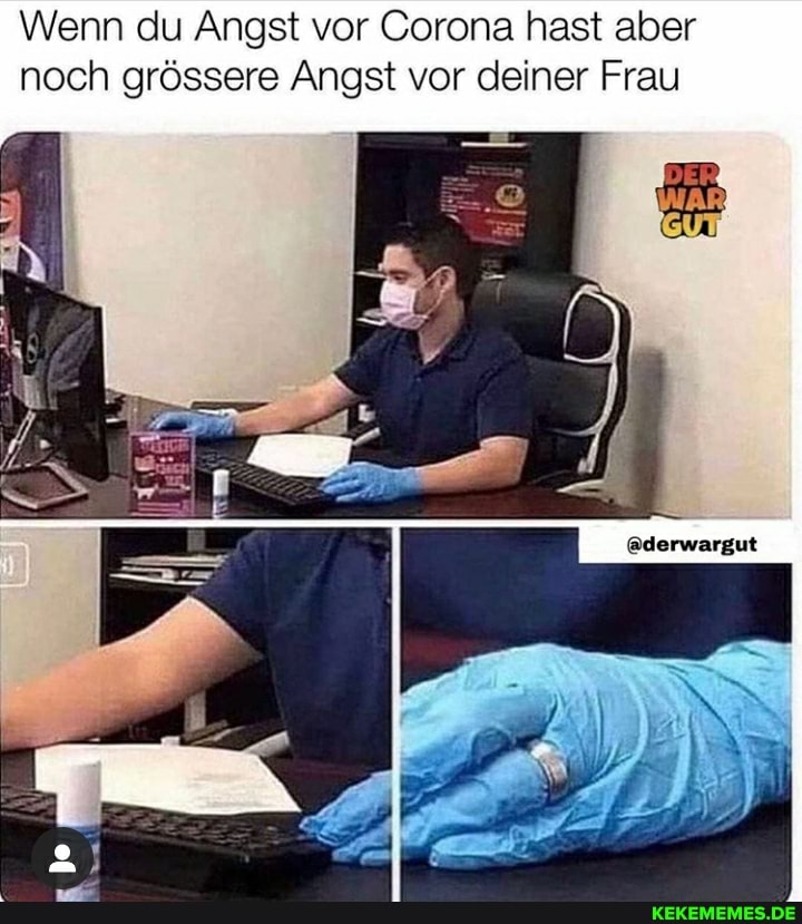 Wenn du Angst vor Corona hast aber noch grössere Angst vor deiner Frau
@derwargut
er