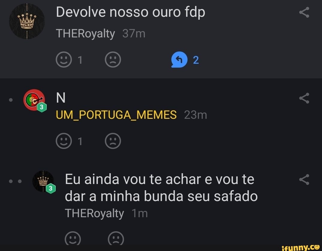 Devolve nosso ouro fdp
THERoyalty
2
UM PORTUGA MEMES
Eu ainda vou te achar e vou te dar a minha bunda seu safado
THERoyalty im