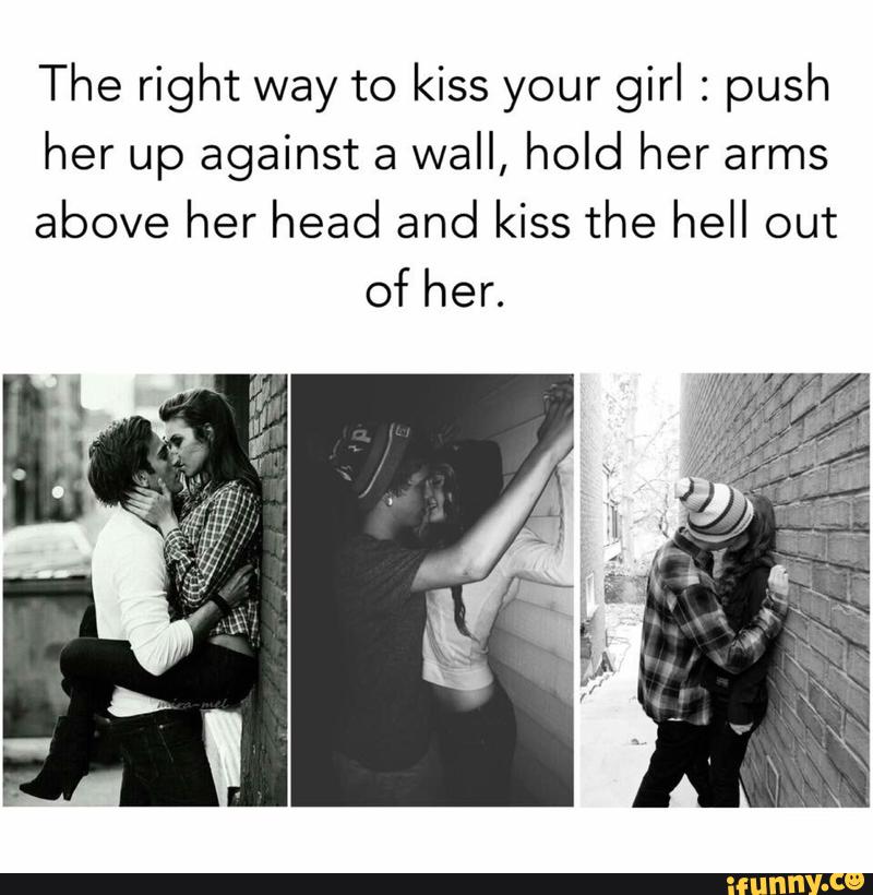 The right way to kiss your girl : push her up against a wall