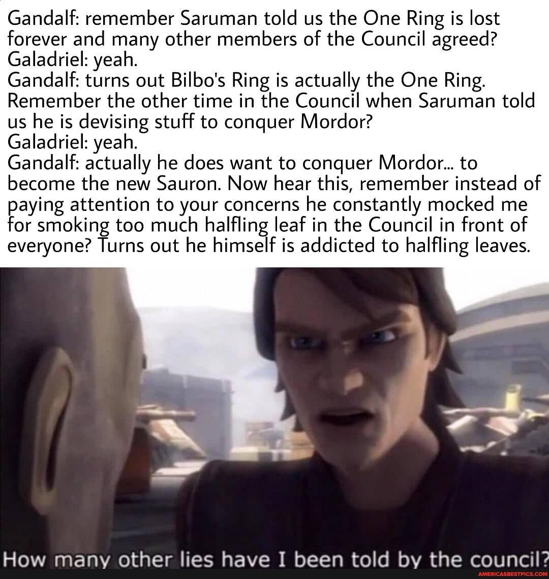 Gandalf: remember Saruman told us the One Ring is lost forever and many other members of the Council agreed?
Galadriel: yeah.
Gandalf: turns out Bilbo's Ring is actually the One Ring.
Remember the other time in the Council when Saruman told us he is devising stuff to conquer Mordor?
Galadriel: yeah.
Gandalf: actually he does want to conquer Mordor... to become the new Sauron. Now hear this, remember instead of paying attention to your concerns he constantly mocked me for smoking too much halfling leaf in the Council in front of everyone? Turns out he himself is addicted to halfling leaves.