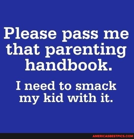 Please pass me that parenting handbook.
I need to smack my kid with it.