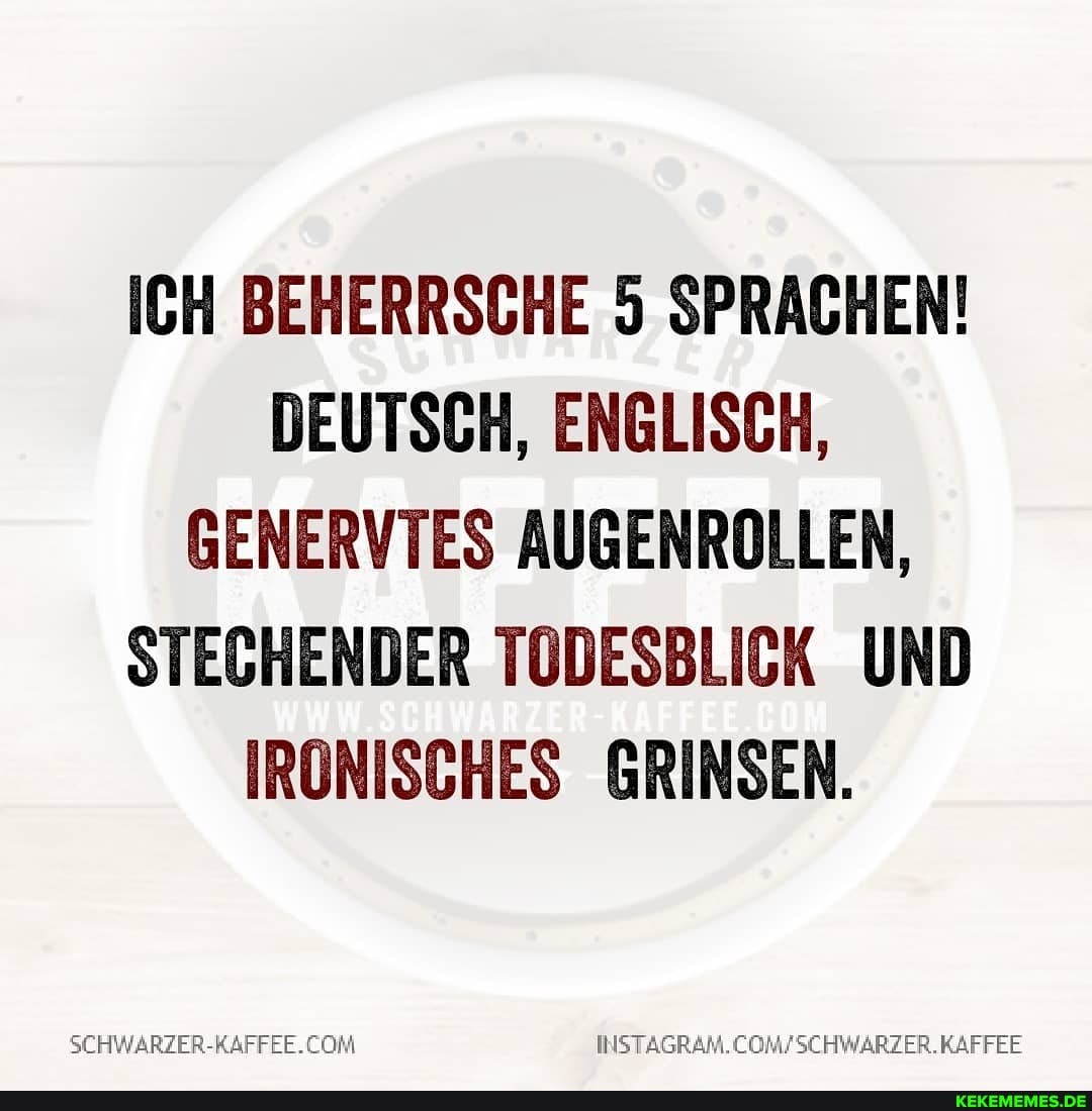 ICH BEHERRSCHE 5 SPRACHEN!
DEUTSCH, ENGLISCH,
GENERVTES AUGENROLLEN,
STECHENDER TODESBLICK UND IRONISCHES GRINSEN.
SCHWARZER-RAFFEE. KAFFEE