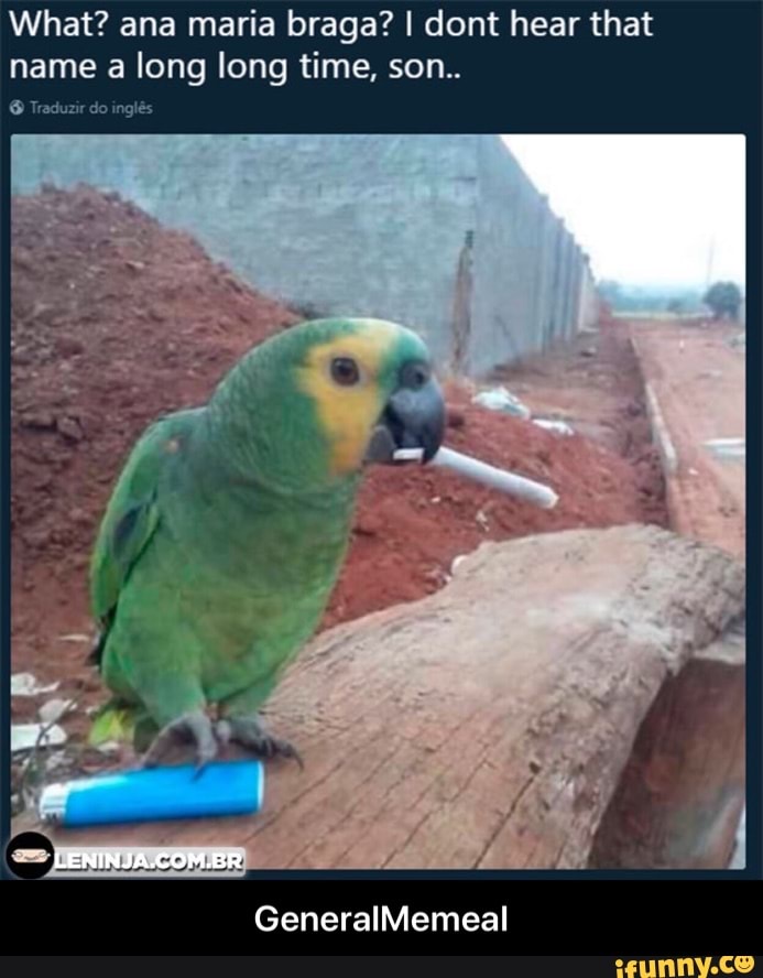 What? ana maria braga? I dont hear that
name a long long time, son.. - GeneralMemeal