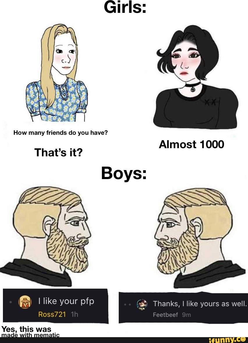 Girls How many friends do you have? Almost 1000 Boys f) like f I like your pfp Thanks, I like