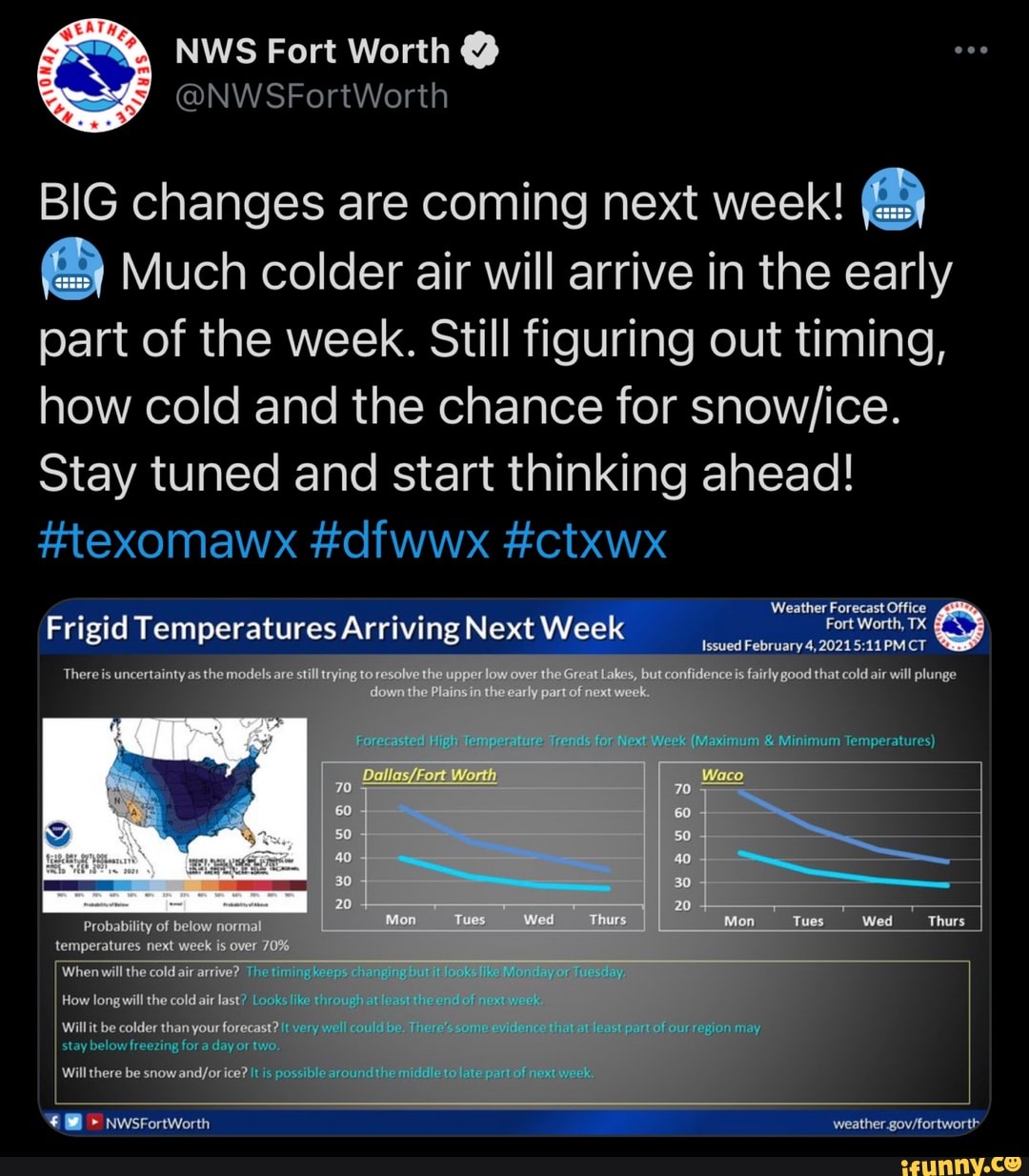 NWS Fort Worth @
@NWSFortWorth
BIG changes are coming next week!
Much colder air will arrive in the early part of the week. Still figuring out timing,
how cold and the chance for
Stay tuned and start thinking ahead!
Weather Forecast Office
#texomawx #dfwwx #ctxwx
Frigid Temperatures Arriving Next Week
20
Issued February 4,2021 PM CT Ithat cold air will plunge
off
ed High Ten Trends for Next Week (Maximum &
30
when wall aw
afe dy
Will chore ba
NwsFortWorth
weather.