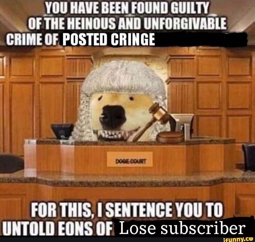 YOU HAVE BEEN FOUND GUILTY OF THE HEINOUS AND UNFORGIVABLE CRIME OF POSTED CRINGE Os FOR THIS 