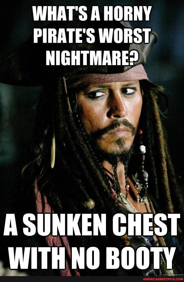 WHAT'S A HORNY PIRATE'S WORST NIGHTMARE?
A SUNKEN CHEST WITH NO BOOTY
