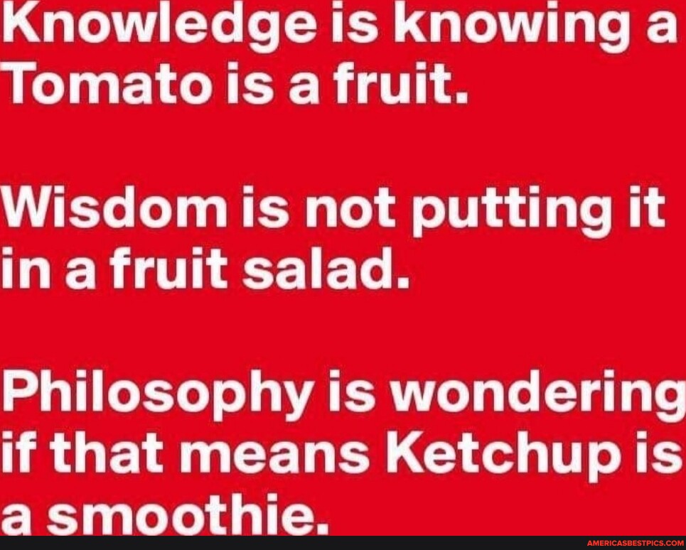 Knowledge Is Knowing A Tomato Is A Fruit. Wisdom Is Not Putting It In A 