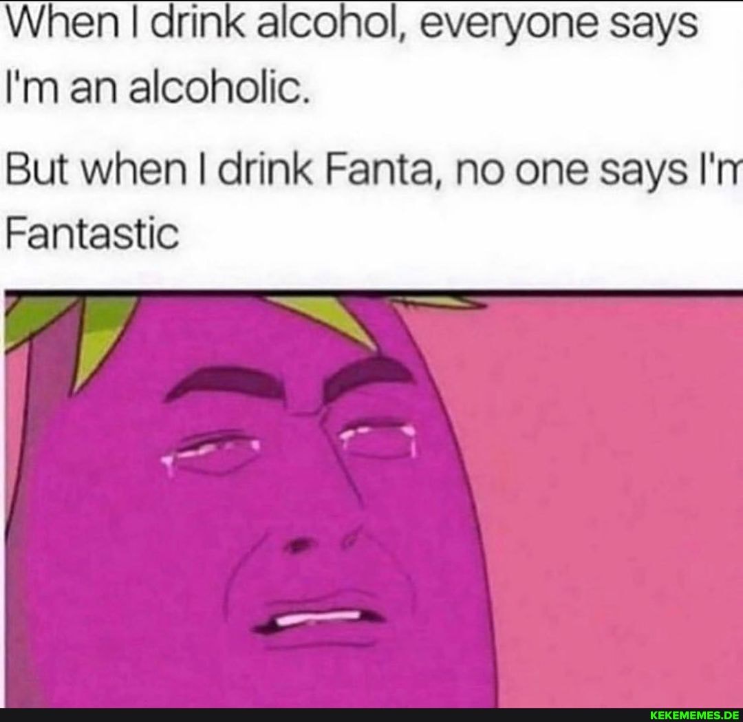 When drink alcohol, everyone says
I'm an alcoholic.
But when I drink Fanta, no one says I'
Fantastic