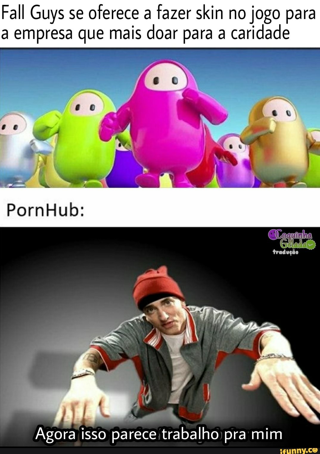 Fall Guys se oferece a fazer skin no jogo para a empresa que mais doar para a caridade
SN
PornHub:
tradução
Agora isso parece trabalho pra mim