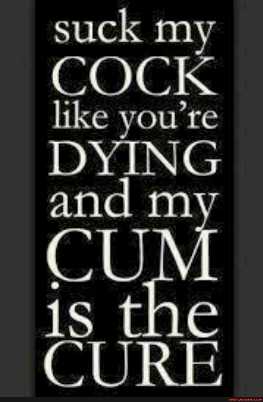 suck my
COCK like you're
DYING and m
CU is the
CURE