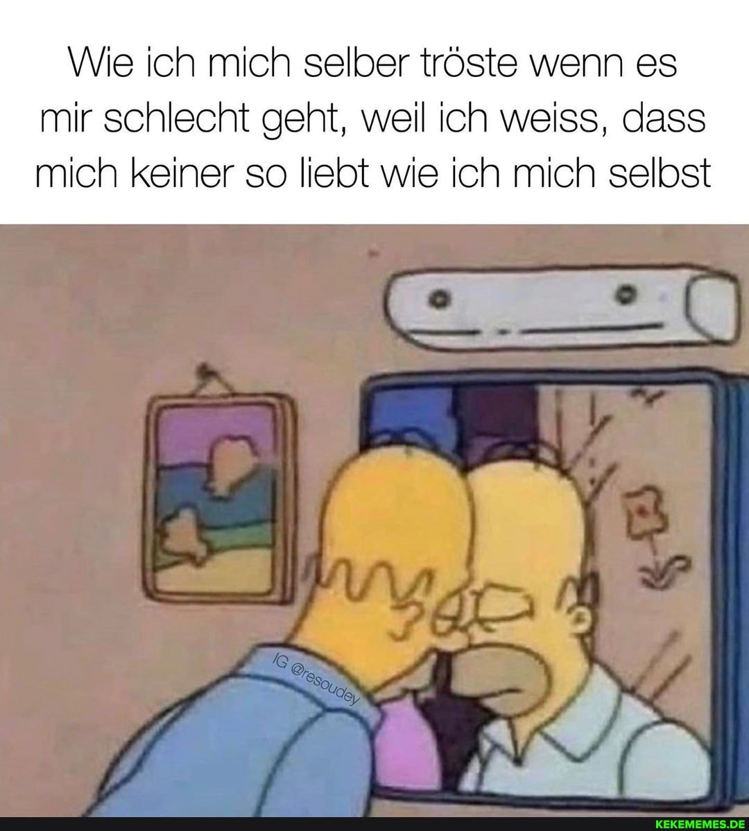 Wie ich mich selber tröste wenn es mir schlecht geht, weil ich weiss, dass mich keiner so liebt wie ich mich selbst