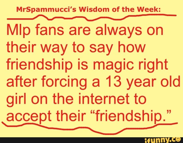 MrSpammucci's Wisdom of the Week:
Mip fans are always on their way to say how friendship is magic right after forcing a 13 year old girl on the internet to accept their "friendship."
