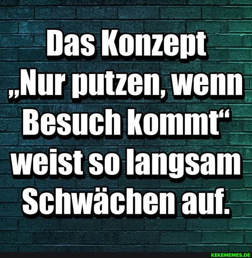 Das Konzent
"Nur putzen, wenn
Besuch kommt weist so langsam
Schwächen auf.