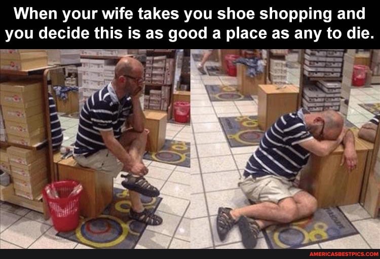 When your wife takes you shoe shopping and you decide this is as good a place as any to die.