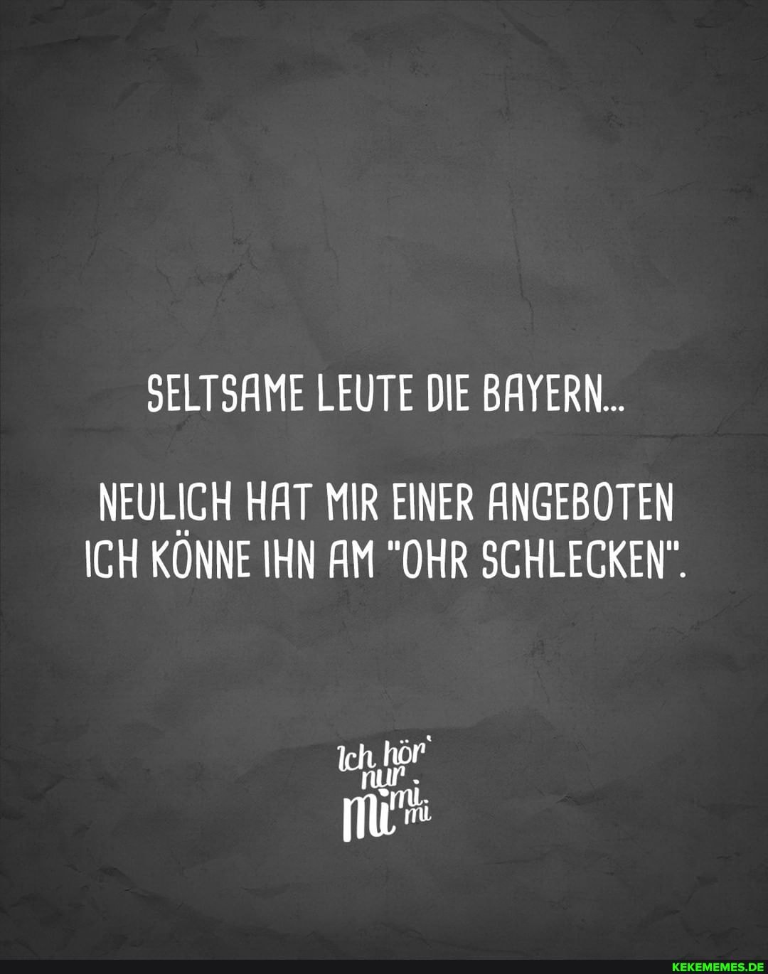SELTSAME LEUTE DIE BAYERN...
NEULICH HAT MIR EINER ANGEBOTEN ICH KÖNNE IHN AM "OHR SCHLECKEN"
nur