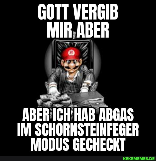 GOTT VERGIB MIR ABER
ABER ICH HAB ABGAS IM SCHORNSTEINFEGER MODUS GECHECKT