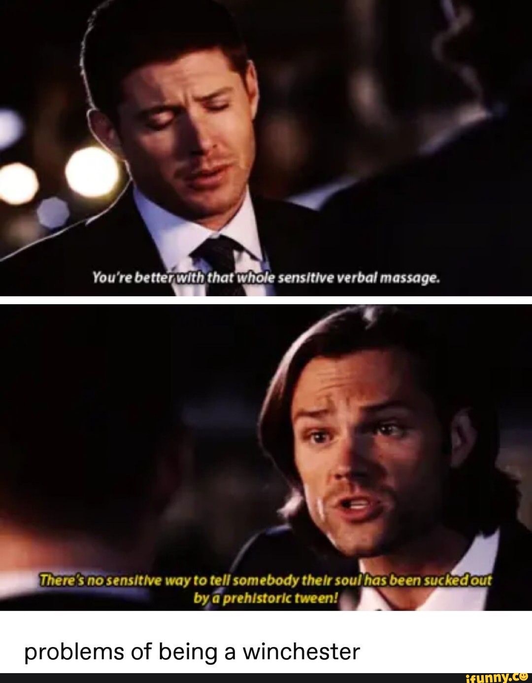 You're better, with that
whole sensitive verbal massage.
's no sensitive way to tell somebody their soul a sucked out
by a prehistoric tween!
problems of being a winchester